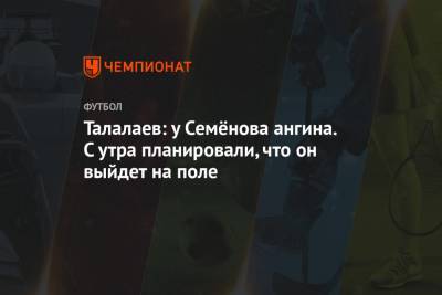 Андрей Семенов - Андрей Талалаев - Талалаев: у Семёнова ангина. С утра планировали, что он выйдет на поле - championat.com - Санкт-Петербург