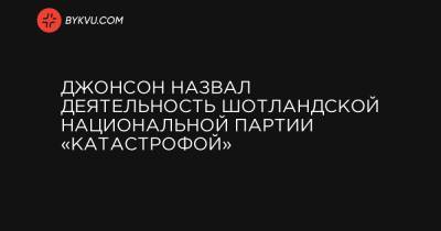Джонсон назвал деятельность Шотландской национальной партии «катастрофой» - bykvu.com - Англия - Шотландия