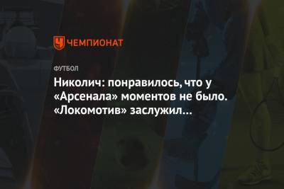 Марко Николич - Николич: понравилось, что у «Арсенала» моментов не было. «Локомотив» заслужил три очка - championat.com - Тула