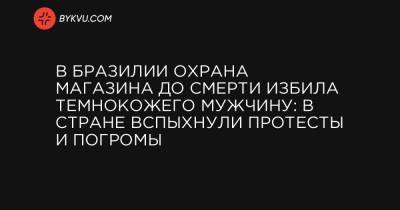 В Бразилии охрана магазина до смерти избила темнокожего мужчину: в стране вспыхнули протесты и погромы - bykvu.com - Бразилия