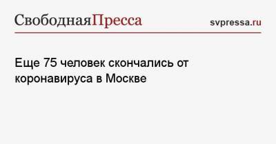 Еще 75 человек скончались от коронавируса в Москве - svpressa.ru - Москва - Екатеринбург