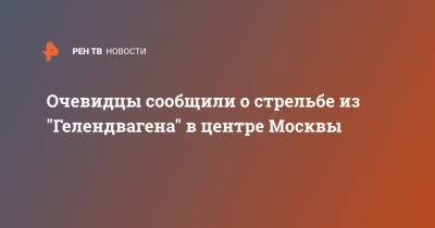 Очевидцы сообщили о стрельбе из "Гелендвагена" в центре Москвы - ren.tv - Москва