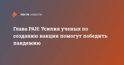 Александр Сергеев - Глава РАН: Усилия ученых по созданию вакцин помогут победить пандемию - ren.tv - Россия