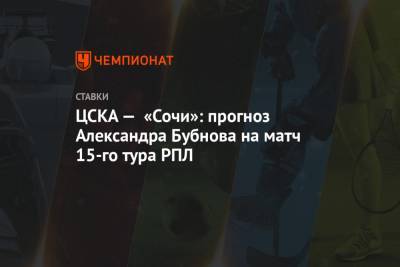 Владимир Федотов - Александр Бубнов - Виктор Гончаренко - ЦСКА — «Сочи»: прогноз Александра Бубнова на матч 15-го тура РПЛ - championat.com - Россия - Сочи