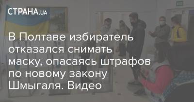 В Полтаве избиратель отказался снимать маску, опасаясь штрафов по новому закону Шмыгаля. Видео - strana.ua - Полтава