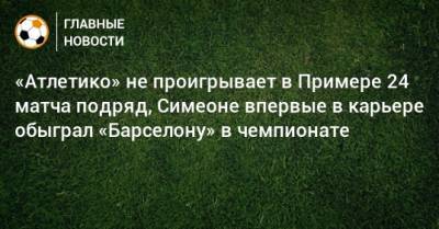 Диего Симеон - «Атлетико» не проигрывает в Примере 24 матча подряд, Симеоне впервые в карьере обыграл «Барселону» в чемпионате - bombardir.ru