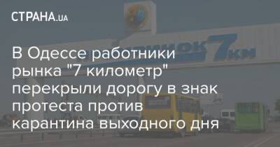 В Одессе работники рынка "7 километр" перекрыли дорогу в знак протеста против карантина выходного дня - strana.ua - Одесса - Новости Одессы