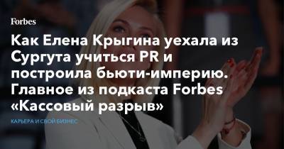 Как Елена Крыгина уехала из Сургута учиться PR и построила бьюти-империю. Главное из подкаста Forbes «Кассовый разрыв» - forbes.ru - Сургут