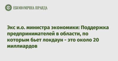 Владимир Зеленский - Денис Шмыгаль - Павел Кухта - Экс и.о. министра экономики: Поддержка предпринимателей в области, по которым бьет локдаун - это около 20 миллиардов - epravda.com.ua - Украина