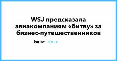 WSJ предсказала авиакомпаниям «битву» за бизнес-путешественников - forbes.ru - США