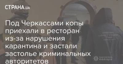 Под Черкассами копы приехали в ресторан из-за нарушения карантина и застали застолье криминальных авторитетов - strana.ua - Киев - Черкасская обл. - Черкассы - Полтава