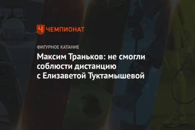 Елизавета Туктамышева - Александр Трусов - Максим Траньков - Алена Косторная - Максим Траньков: не смогли соблюсти дистанцию с Елизаветой Туктамышевой, фигурное катание, Гран-при России - championat.com - Россия