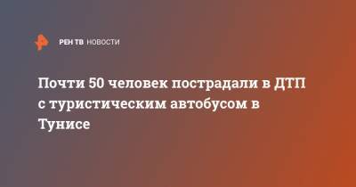 Почти 50 человек пострадали в ДТП с туристическим автобусом в Тунисе - ren.tv - Москва - Тунис - Тунисская Респ.