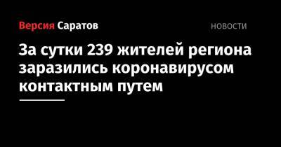 За сутки 239 жителей региона заразились коронавирусом контактным путем - nversia.ru - Саратовская обл. - Саратов - район Энгельсский
