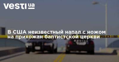 В США неизвестный напал с ножом на прихожан баптистской церкви - vesti.ua - США - шт. Калифорния - state California - Сан-Хосе - Нападение