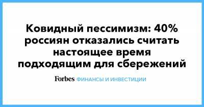Ковидный пессимизм: 40% россиян отказались считать настоящее время подходящим для сбережений - forbes.ru