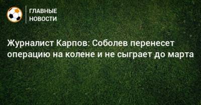 Александр Соболев - Иван Карпов - Журналист Карпов: Соболев перенесет операцию на колене и не сыграет до марта - bombardir.ru