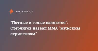 Герман Стерлигов - "Потные и голые валяются": Стерлигов назвал MMA "мужским стриптизом" - ren.tv - Россия