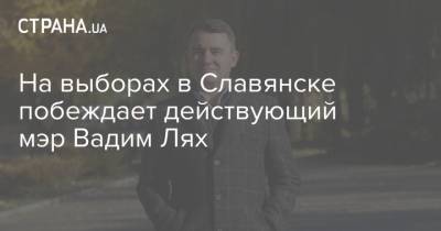 Вадим Лях - На выборах в Славянске побеждает действующий мэр Вадим Лях - strana.ua - Славянск