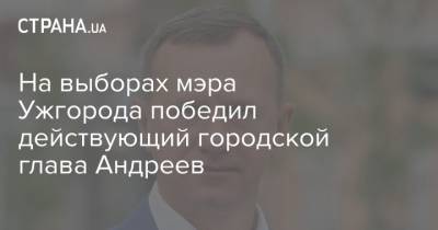 На выборах мэра Ужгорода победил действующий городской глава Андреев - strana.ua - Украина - Полтава - Ужгород