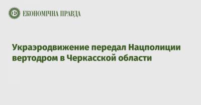 Украэродвижение передал Нацполиции вертодром в Черкасской области - epravda.com.ua - Украина - Черкасская обл.