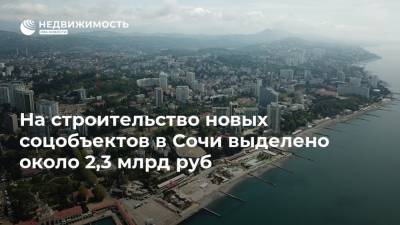 На строительство новых соцобъектов в Сочи выделено около 2,3 млрд руб - realty.ria.ru - Сочи - Строительство