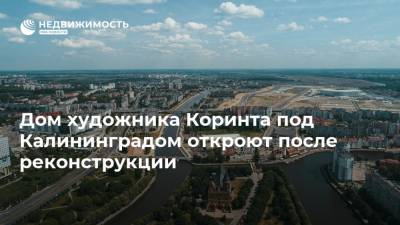 Андрей Ермак - Дом художника Коринта под Калининградом откроют после реконструкции - realty.ria.ru - Калининград - Калининградская обл. - Germany