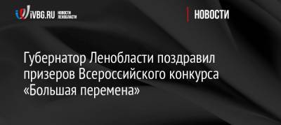 Александр Дрозденко - Губернатор Ленобласти поздравил призеров Всероссийского конкурса «Большая перемена» - ivbg.ru - Россия - Ленинградская обл.