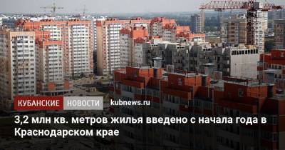 3,2 млн кв. метров жилья введено с начала года в Краснодарском крае - kubnews.ru - Москва - Краснодарский край - Московская обл.