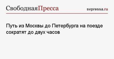 Олег Белозеров - Путь из Москвы до Петербурга на поезде сократят до двух часов - svpressa.ru - Москва - Санкт-Петербург