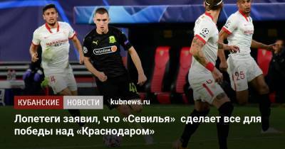 Мурад Мусаев - Лопетеги заявил, что «Севилья» сделает все для победы над «Краснодаром» - kubnews.ru - Краснодар