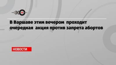 В Варшаве этим вечером проходит очередная акция против запрета абортов - echo.msk.ru - Польша - Варшава