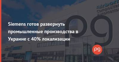 Дмитрий Наталуха - Siemens готов развернуть промышленные производства в Украине с 40% локализации - thepage.ua - Украина