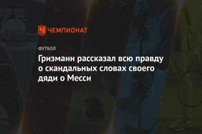 Лионеля Месси - Антуан Гризманн - Гризманн рассказал всю правду о скандальных словах своего дяди о Месси - championat.com - Франция