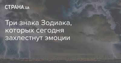 Три знака Зодиака, которых сегодня захлестнут эмоции - strana.ua