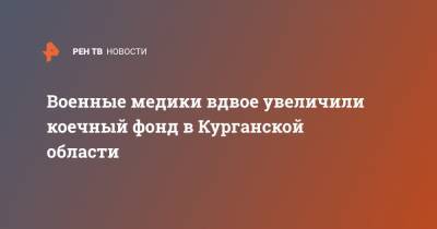 Военные медики вдвое увеличили коечный фонд в Курганской области - ren.tv - Курганская обл.