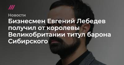 Евгений Лебедев - Бизнесмен Евгений Лебедев получил от королевы Великобритании титул барона Сибирского - tvrain.ru - Россия - Англия