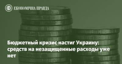 Бюджетный кризис настиг Украину: средств на незащищенные расходы уже нет - epravda.com.ua - Украина