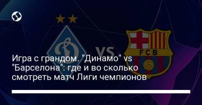 Игра с грандом. "Динамо" vs "Барселона": где и во сколько смотреть матч Лиги чемпионов - liga.net - Барселона