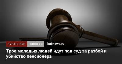 Трое молодых людей идут под суд за разбой и убийство пенсионера - kubnews.ru - Краснодар - Новороссийск