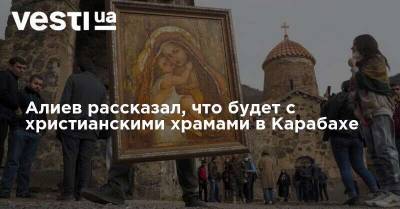 Ильхам Алиев - Алиев рассказал, что будет с христианскими храмами в Карабахе - vesti.ua - Азербайджан - Нагорный Карабах