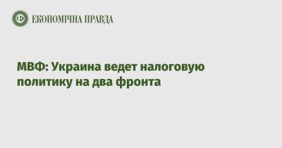 МВФ: Украина ведет налоговую политику на два фронта - epravda.com.ua - Украина