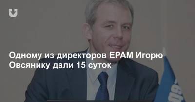 Одному из директоров EPAM, Игорю Овсянику, дали 15 суток - news.tut.by - Минск - район Октябрьский