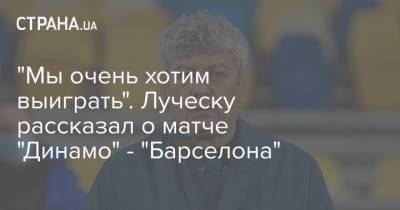 Мирча Луческу - "Мы очень хотим выиграть". Луческу рассказал о матче "Динамо" - "Барселона" - strana.ua - Украина - Луческ