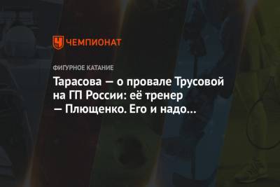 Татьяна Тарасова - Александра Трусова - Евгений Плющенко - Тарасова — о провале Трусовой на ГП России: её тренер — Плющенко. Его и надо спросить - championat.com - Москва - Россия