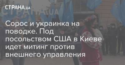 Петр Порошенко - Сорос и украинка на поводке. Под посольством США в Киеве идет митинг против внешнего управления - strana.ua - США - Киев - Одесса