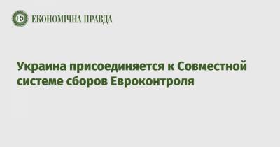 Андрей Ярмак - Украина присоединяется к Совместной системе сборов Евроконтроля - epravda.com.ua - Украина