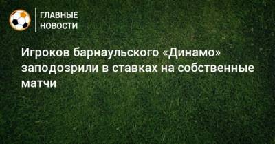 Игроков барнаульского «Динамо» заподозрили в ставках на собственные матчи - bombardir.ru - Барнаул