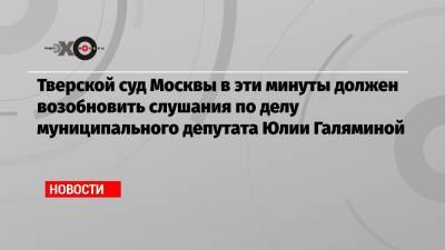 Юлия Галямина - Тверской суд Москвы в эти минуты должен возобновить слушания по делу муниципального депутата Юлии Галяминой - echo.msk.ru - Москва - Тверь