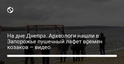 На дне Днепра. Археологи нашли в Запорожье пушечный лафет времен козаков – видео - liga.net - Украина - Запорожье - Полтава - Днепр